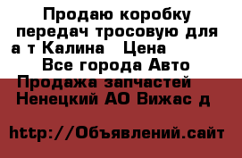 Продаю коробку передач тросовую для а/т Калина › Цена ­ 20 000 - Все города Авто » Продажа запчастей   . Ненецкий АО,Вижас д.